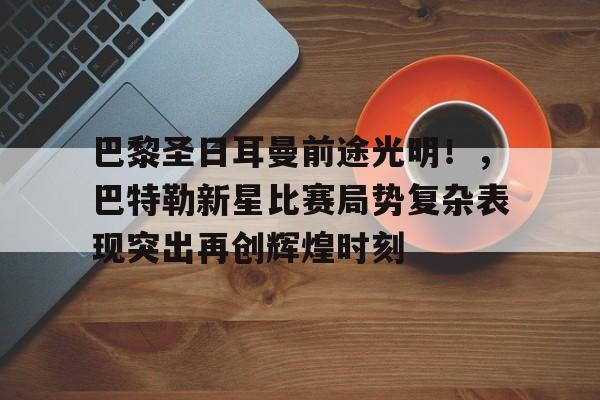 九游APP官网-包含巴黎圣日耳曼前途光明！，巴特勒新星比赛局势复杂表现突出再创辉煌时刻的词条