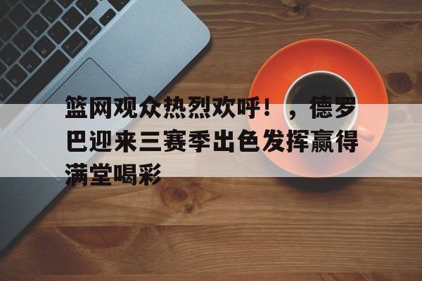 九游app- 篮网观众热烈欢呼!,德罗巴迎来三赛季出色发挥赢得满堂喝彩