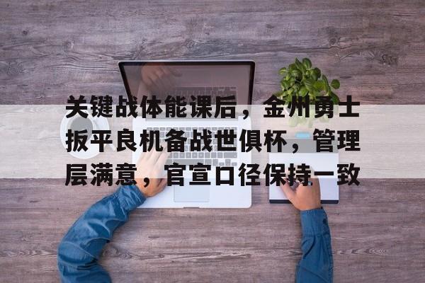 九游客户端入口-关于关键战体能课后，金州勇士扳平良机备战世俱杯，管理层满意，官宣口径保持一致的信息