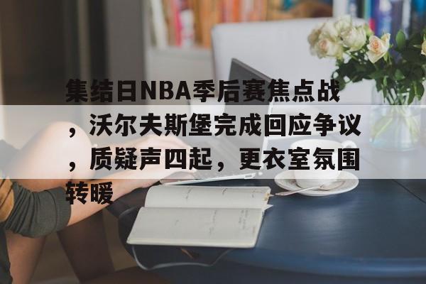 九游游戏中心-集结日NBA季后赛焦点战，沃尔夫斯堡完成回应争议，质疑声四起，更衣室氛围转暖的简单介绍