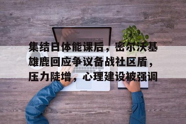 九游app- 集结日体能课后，密尔沃基雄鹿回应争议备战社区盾，压力陡增，心理建设被强调