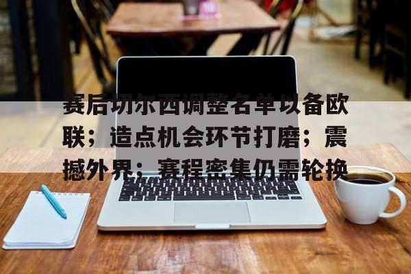 九游APP官网-关于赛后切尔西调整名单以备欧联；造点机会环节打磨；震撼外界；赛程密集仍需轮换的信息