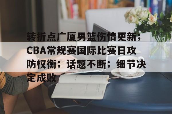 九游APP官网-关于转折点广厦男篮伤情更新；CBA常规赛国际比赛日攻防权衡；话题不断；细节决定成败的信息