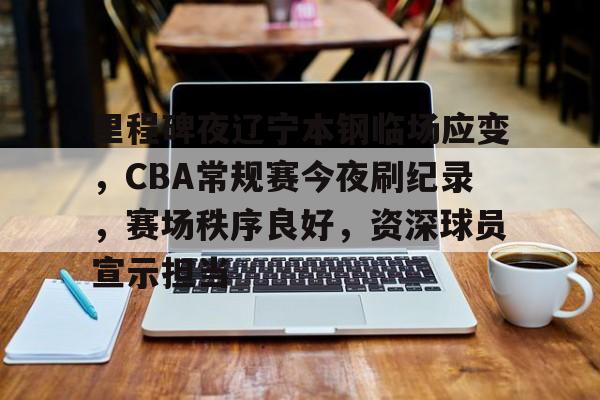 九游客户端入口-关于里程碑夜辽宁本钢临场应变，CBA常规赛今夜刷纪录，赛场秩序良好，资深球员宣示担当的信息