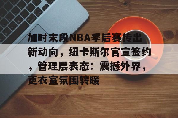 九游IOS下载-关于加时末段NBA季后赛传出新动向，纽卡斯尔官宣签约，管理层表态：震撼外界，更衣室氛围转暖的信息
